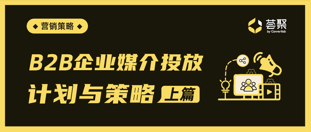 从“策略分析”到搭建“评估体系”，ToB企业的媒介投放应该这样做（上篇）